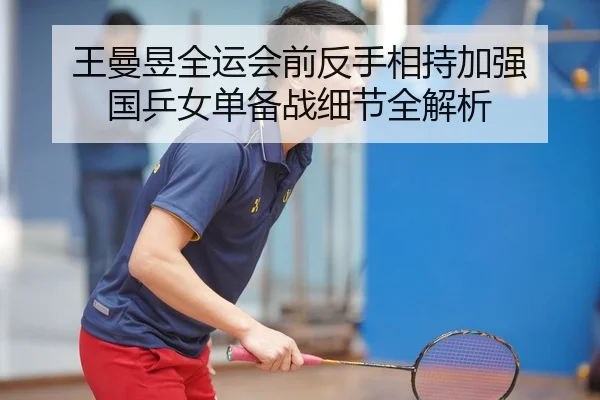 王曼昱全运会前反手相持加强 国乒女单备战细节全解析