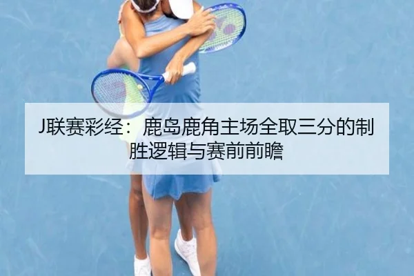 J联赛彩经:鹿岛鹿角主场全取三分的制胜逻辑与赛前前瞻