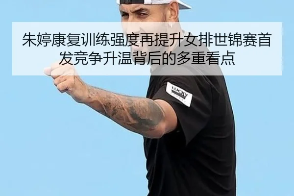 朱婷康复训练强度再提升女排世锦赛首发竞争升温背后的多重看点